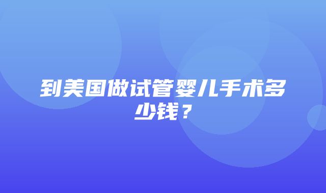 到美国做试管婴儿手术多少钱？