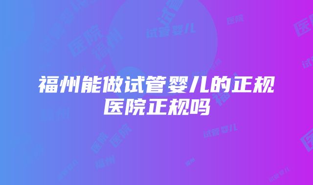 福州能做试管婴儿的正规医院正规吗