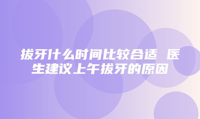 拔牙什么时间比较合适 医生建议上午拔牙的原因