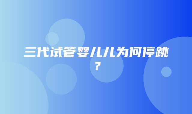 三代试管婴儿儿为何停跳？