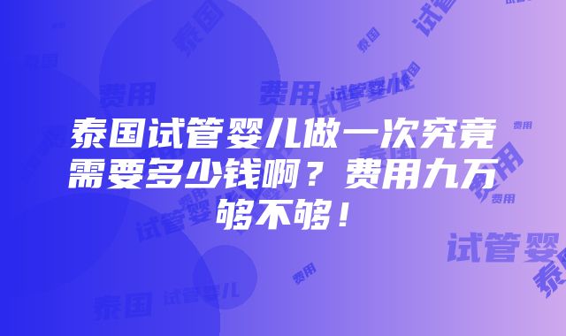 泰国试管婴儿做一次究竟需要多少钱啊？费用九万够不够！