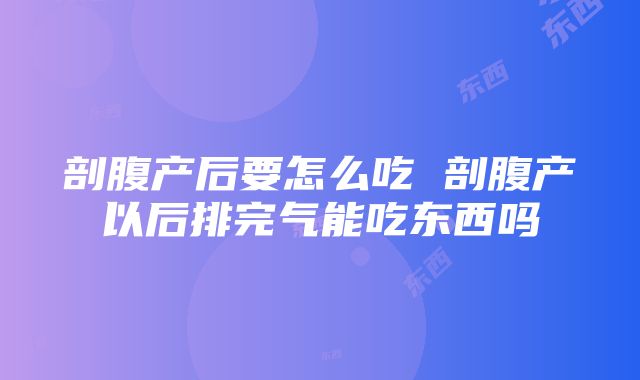 剖腹产后要怎么吃 剖腹产以后排完气能吃东西吗