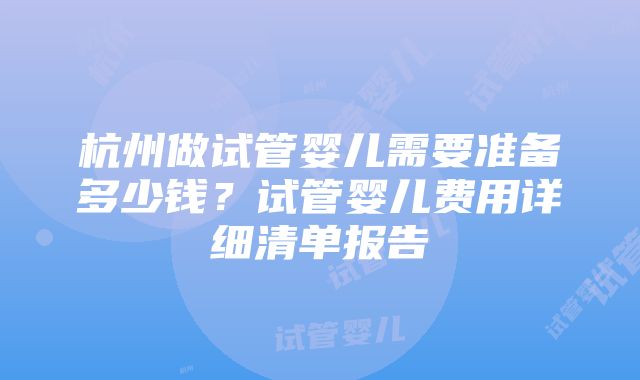 杭州做试管婴儿需要准备多少钱？试管婴儿费用详细清单报告