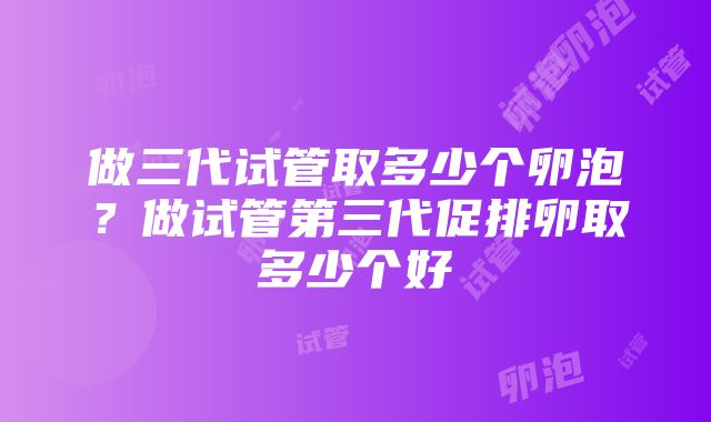 做三代试管取多少个卵泡？做试管第三代促排卵取多少个好