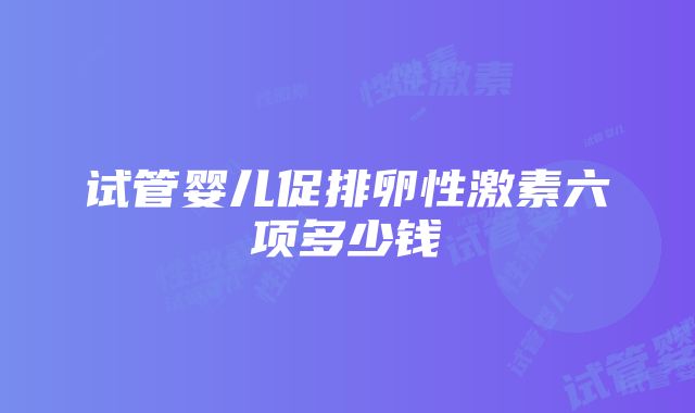 试管婴儿促排卵性激素六项多少钱