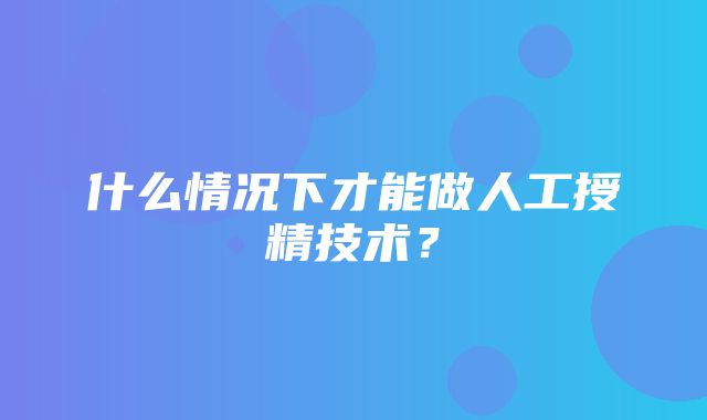 什么情况下才能做人工授精技术？