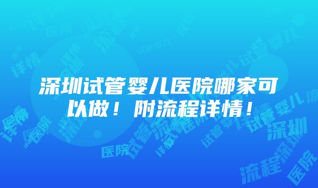 深圳试管婴儿医院哪家可以做！附流程详情！