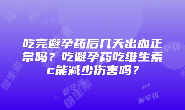 吃完避孕药后几天出血正常吗？吃避孕药吃维生素c能减少伤害吗？