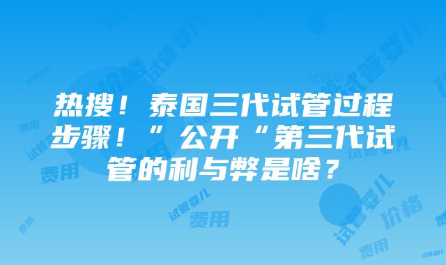 热搜！泰国三代试管过程步骤！”公开“第三代试管的利与弊是啥？