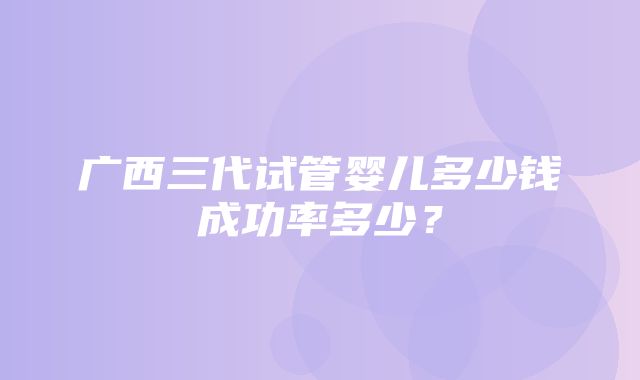 广西三代试管婴儿多少钱成功率多少？