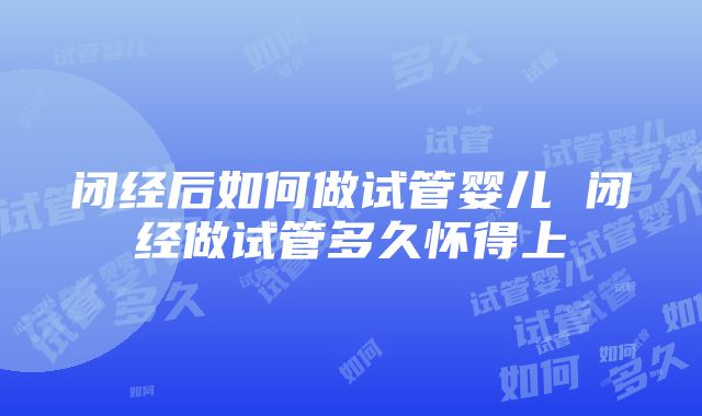 闭经后如何做试管婴儿 闭经做试管多久怀得上