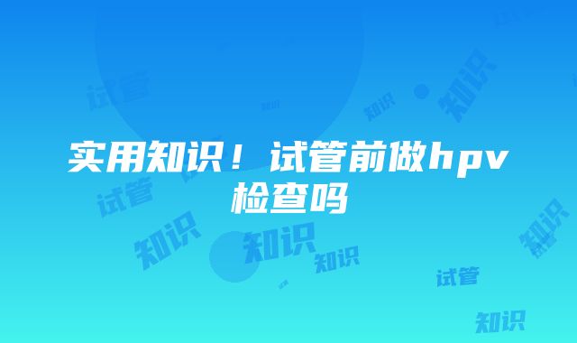 实用知识！试管前做hpv检查吗