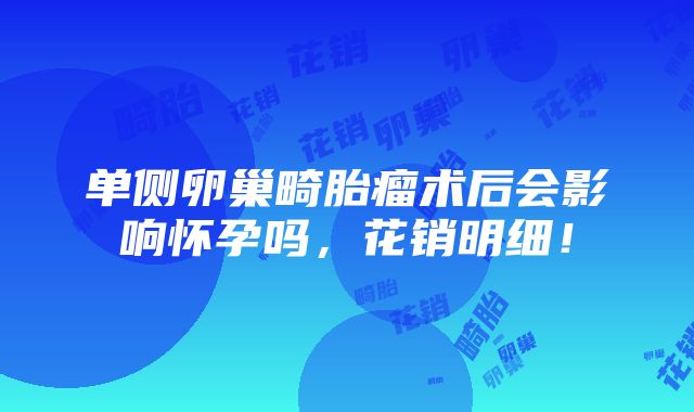 单侧卵巢畸胎瘤术后会影响怀孕吗，花销明细！