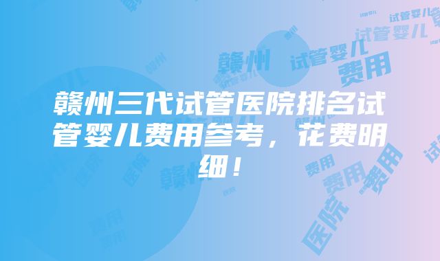 赣州三代试管医院排名试管婴儿费用参考，花费明细！