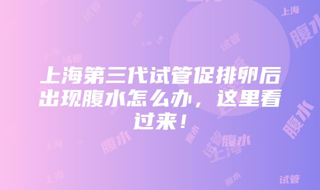 上海第三代试管促排卵后出现腹水怎么办，这里看过来！