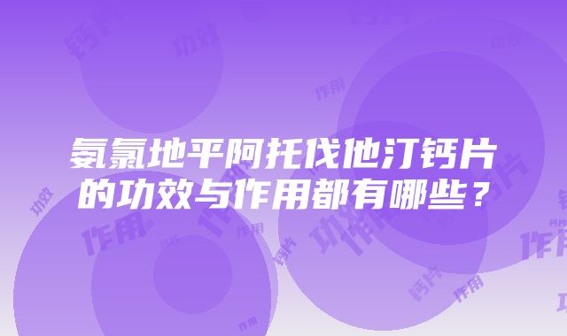 氨氯地平阿托伐他汀钙片的功效与作用都有哪些？