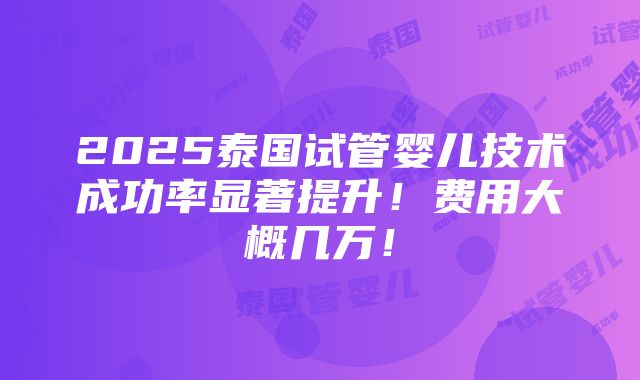 2025泰国试管婴儿技术成功率显著提升！费用大概几万！