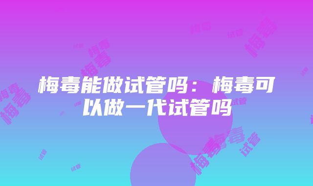 梅毒能做试管吗：梅毒可以做一代试管吗