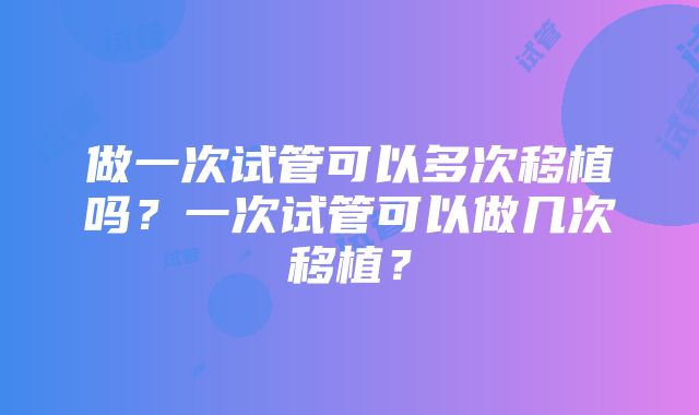 做一次试管可以多次移植吗？一次试管可以做几次移植？