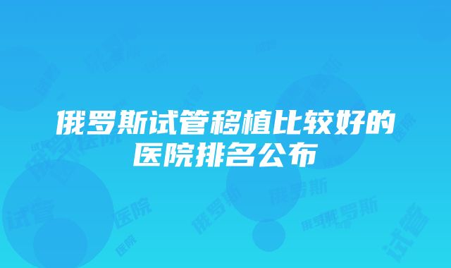 俄罗斯试管移植比较好的医院排名公布