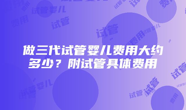 做三代试管婴儿费用大约多少？附试管具体费用