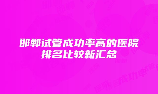 邯郸试管成功率高的医院排名比较新汇总