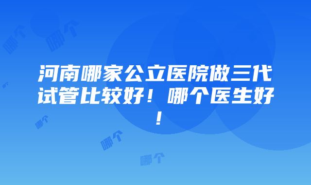 河南哪家公立医院做三代试管比较好！哪个医生好！