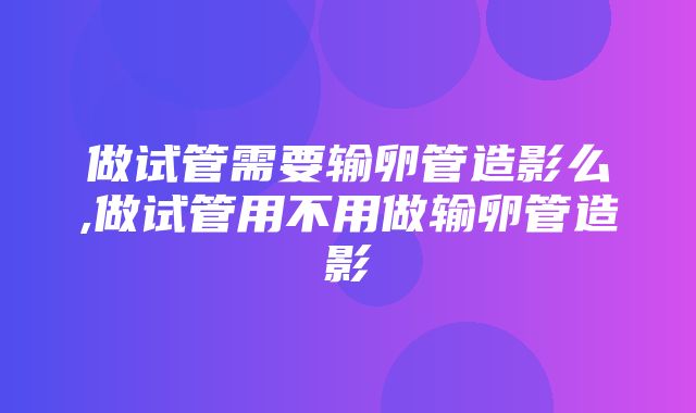 做试管需要输卵管造影么,做试管用不用做输卵管造影