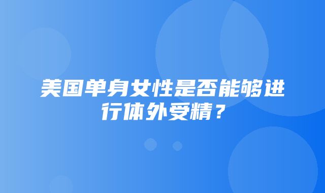 美国单身女性是否能够进行体外受精？