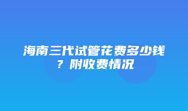 海南三代试管花费多少钱？附收费情况