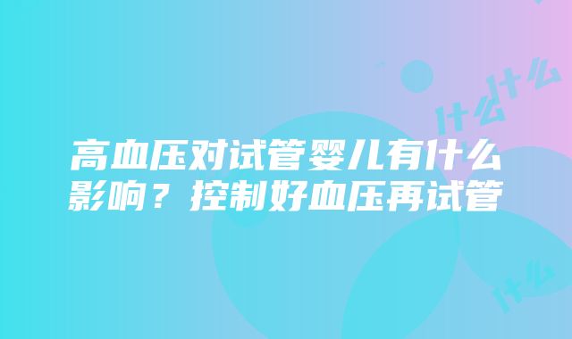 高血压对试管婴儿有什么影响？控制好血压再试管