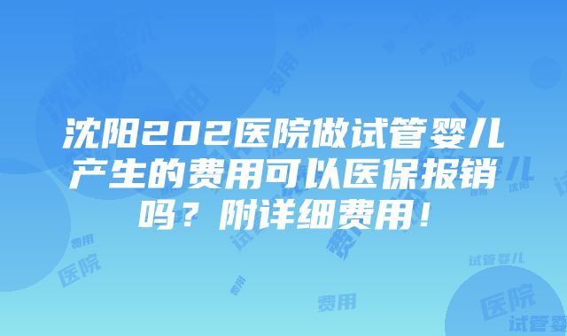 沈阳202医院做试管婴儿产生的费用可以医保报销吗？附详细费用！