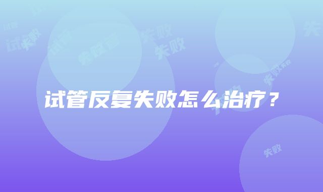 试管反复失败怎么治疗？