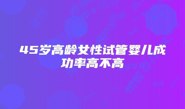 45岁高龄女性试管婴儿成功率高不高