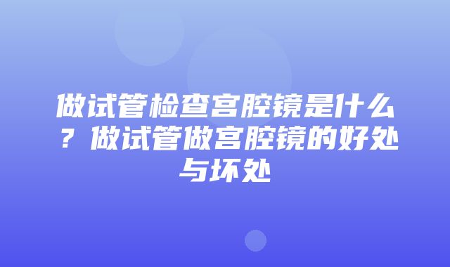 做试管检查宫腔镜是什么？做试管做宫腔镜的好处与坏处