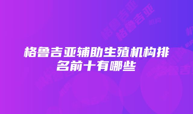 格鲁吉亚辅助生殖机构排名前十有哪些