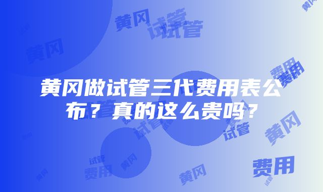 黄冈做试管三代费用表公布？真的这么贵吗？