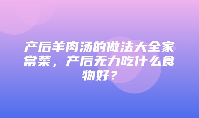 产后羊肉汤的做法大全家常菜，产后无力吃什么食物好？