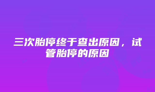 三次胎停终于查出原因，试管胎停的原因