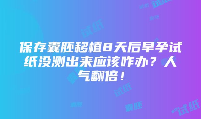 保存囊胚移植8天后早孕试纸没测出来应该咋办？人气翻倍！