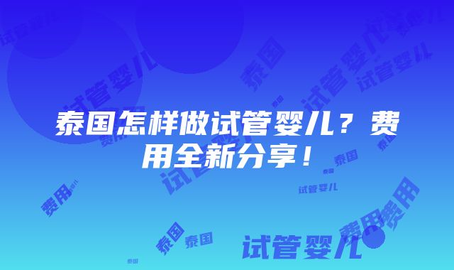 泰国怎样做试管婴儿？费用全新分享！