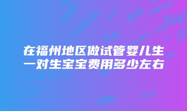 在福州地区做试管婴儿生一对生宝宝费用多少左右