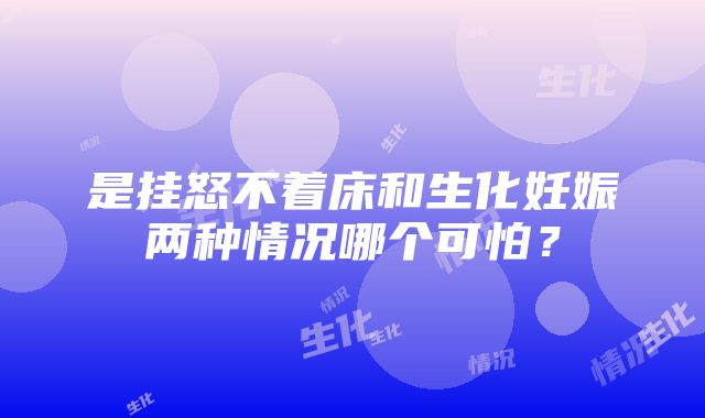 是挂怒不着床和生化妊娠两种情况哪个可怕？