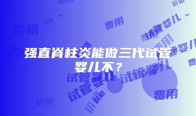 强直脊柱炎能做三代试管婴儿不？