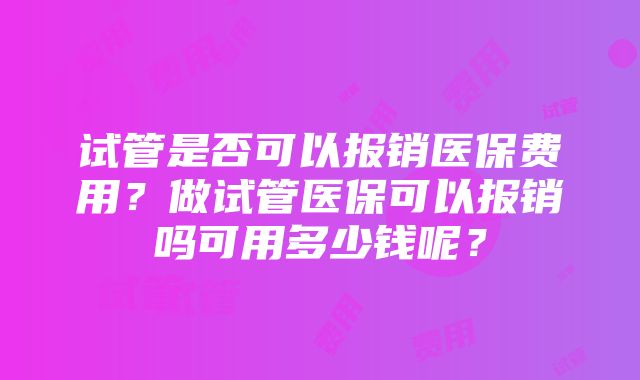 试管是否可以报销医保费用？做试管医保可以报销吗可用多少钱呢？