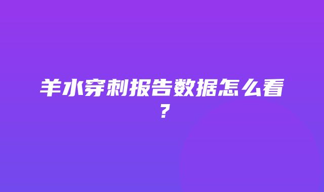 羊水穿刺报告数据怎么看？