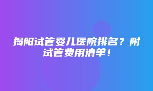 揭阳试管婴儿医院排名？附试管费用清单！