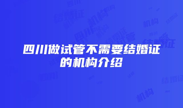 四川做试管不需要结婚证的机构介绍