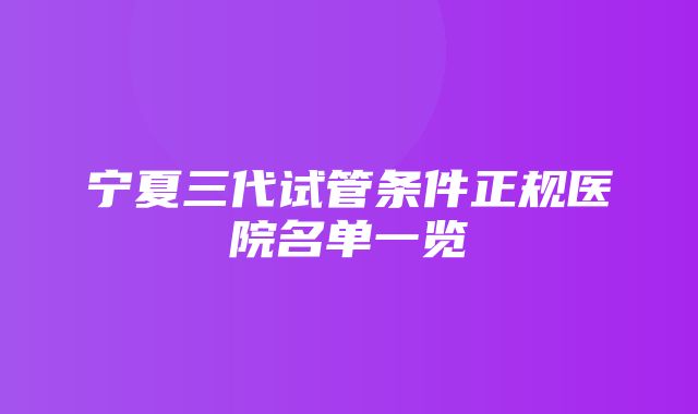 宁夏三代试管条件正规医院名单一览