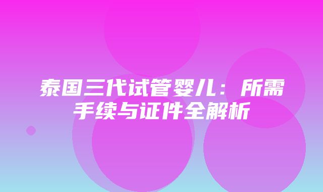 泰国三代试管婴儿：所需手续与证件全解析